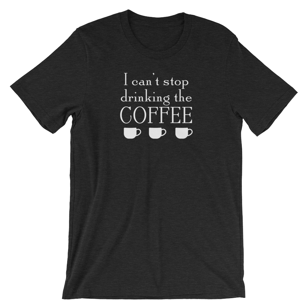 I Can't Stop Drinking the Coffee Shirt